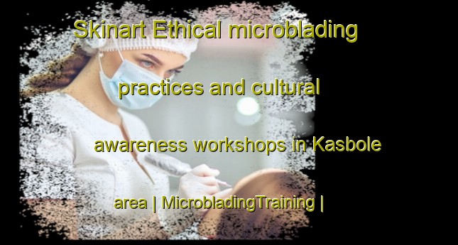 Skinart Ethical microblading practices and cultural awareness workshops in Kasbole area | MicrobladingTraining | MicrobladingClasses | SkinartTraining-Sweden